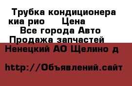 Трубка кондиционера киа рио 3 › Цена ­ 4 500 - Все города Авто » Продажа запчастей   . Ненецкий АО,Щелино д.